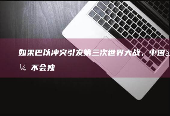 如果巴以冲突引发第三次世界大战，中国会不会独善其身？