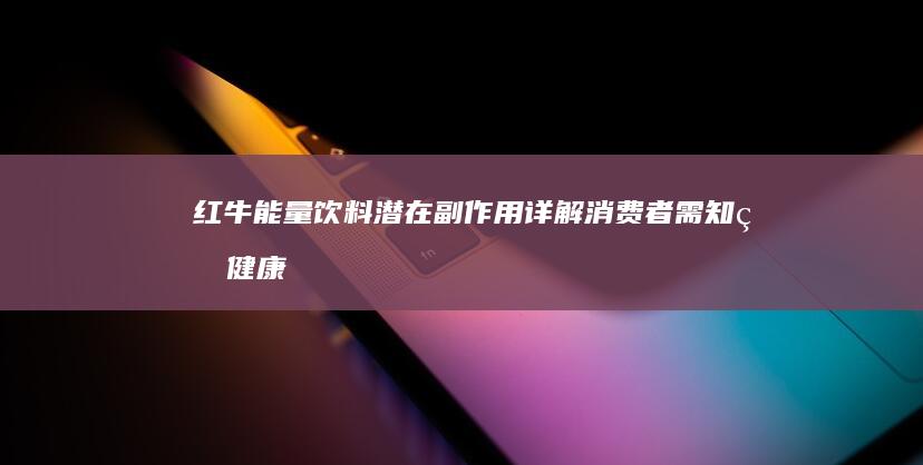 红牛能量饮料潜在副作用详解：消费者需知的健康警示